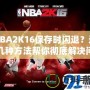 NBA2K16保存時閃退？這幾種方法幫你徹底解決問題！