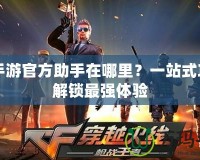 CF手游官方助手在哪里？一站式攻略解鎖最強體驗