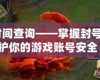 lol封號時間查詢——掌握封號動態，保護你的游戲賬號安全！