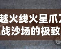 穿越火線火星爪刀：征戰沙場的極致武器，解鎖你的戰斗潛能！