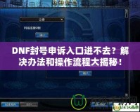 DNF封號申訴入口進不去？解決辦法和操作流程大揭秘！