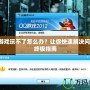 QQ游戲玩不了怎么辦？讓你快速解決問題的終極指南