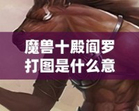 魔獸十殿閻羅打圖是什么意思？深度解析玩法與技巧！