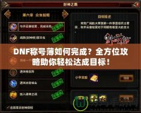 DNF稱號薄如何完成？全方位攻略助你輕松達成目標！