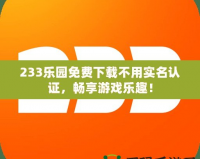 233樂園免費下載不用實名認證，暢享游戲樂趣！