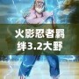 火影忍者羈絆3.2大野木：掌控雷霆之力的傳奇