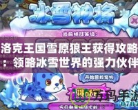 洛克王國雪原狼王獲得攻略：領略冰雪世界的強力伙伴