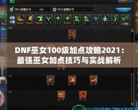 DNF巫女100級加點攻略2021：最強巫女加點技巧與實戰解析