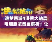 造夢西游4洪荒大劫篇電腦版裝備全解析：讓你在逆境中崛起！