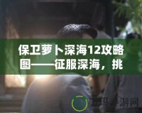 保衛(wèi)蘿卜深海12攻略圖——征服深海，挑戰(zhàn)極限防守！