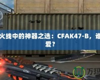 穿越火線中的神器之選：CFAK47-B，誰能不愛？