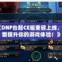 《DNF臺服CE版重磅上線，全面提升你的游戲體驗！》