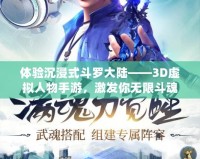 體驗(yàn)沉浸式斗羅大陸——3D虛擬人物手游，激發(fā)你無限斗魂！