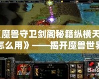 《魔獸守衛劍閣秘籍縱橫天下怎么用》——揭開魔獸世界的秘密武器