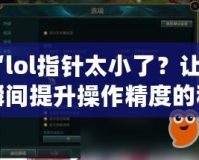 “lol指針太小了？讓你瞬間提升操作精度的秘密武器！”