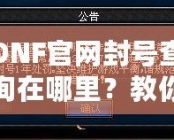 DNF官網封號查詢在哪里？教你輕松查詢賬號封禁信息