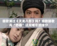 胡歌演過(guò)《天龍八部》嗎？細(xì)數(shù)胡歌與“喬峰”這段難忘的緣分