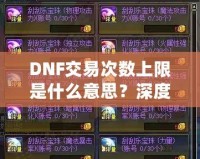 DNF交易次數(shù)上限是什么意思？深度解析與玩法攻略