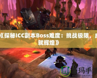 《探秘ICC副本Boss難度：挑戰(zhàn)極限，成就輝煌》