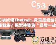 口袋妖怪TheEnd：究竟是終結還是新生？探索神秘的“最后一戰”