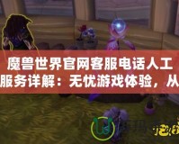 魔獸世界官網客服電話人工服務詳解：無憂游戲體驗，從這里開始