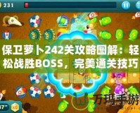 保衛蘿卜242關攻略圖解：輕松戰勝BOSS，完美通關技巧大揭秘！