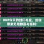 DNF今天的封印禮盒，給你帶來無限驚喜與福利！