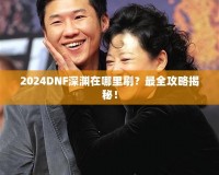 2024DNF深淵在哪里刷？最全攻略揭秘！