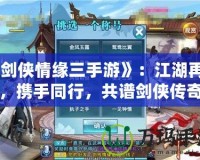 《劍俠情緣三手游》：江湖再起，攜手同行，共譜劍俠傳奇