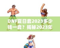 DNF夏日套2023多少錢一套？揭秘2023年DNF夏日套的價值與玩法！