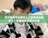 和平精英平臺客服人工服務電話是多少？全面解析及解決方案