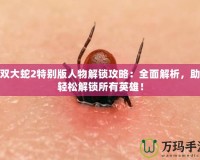 無雙大蛇2特別版人物解鎖攻略：全面解析，助你輕松解鎖所有英雄！