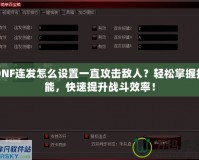 DNF連發怎么設置一直攻擊敵人？輕松掌握技能，快速提升戰斗效率！