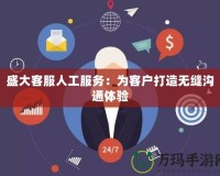 盛大客服人工服務(wù)：為客戶打造無縫溝通體驗