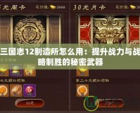 三國志12制造所怎么用：提升戰力與戰略制勝的秘密武器