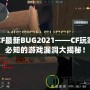 CF最新BUG2021——CF玩家必知的游戲漏洞大揭秘！