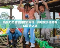 新夢幻之城官網首頁網址：開啟屬于你的奇幻冒險之旅