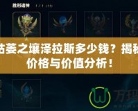 LOL枯萎之壤澤拉斯多少錢？揭秘最新價格與價值分析！