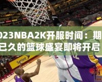 2023NBA2K開(kāi)服時(shí)間：期待已久的籃球盛宴即將開(kāi)啟！