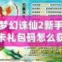 夢幻誅仙2新手卡禮包碼怎么獲得？輕松拿到豐厚獎勵！