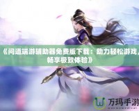 《問道端游輔助器免費(fèi)版下載：助力輕松游戲，暢享極致體驗(yàn)》