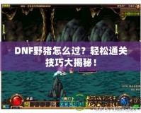 DNF野豬怎么過？輕松通關技巧大揭秘！