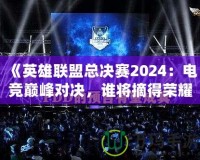 《英雄聯盟總決賽2024：電競巔峰對決，誰將摘得榮耀桂冠？》