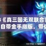 PS3《真三國無雙聯合突襲2》自帶金手指版，帶你體驗不一樣的暢爽戰斗！