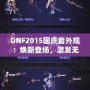 DNF2015國(guó)慶套外觀：煥新登場(chǎng)，激發(fā)無(wú)盡戰(zhàn)斗激情