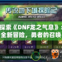 探索《DNF龍之氣息》：全新冒險，勇者的召喚！