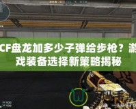 CF盤龍加多少子彈給步槍？游戲裝備選擇新策略揭秘