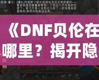 《DNF貝倫在哪里？揭開隱藏世界的神秘面紗》