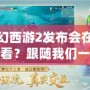 夢幻西游2發布會在哪里看？跟隨我們一起開啟精彩的視聽盛宴！