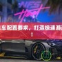 極品飛車配置要求，打造極速游戲體驗(yàn)！